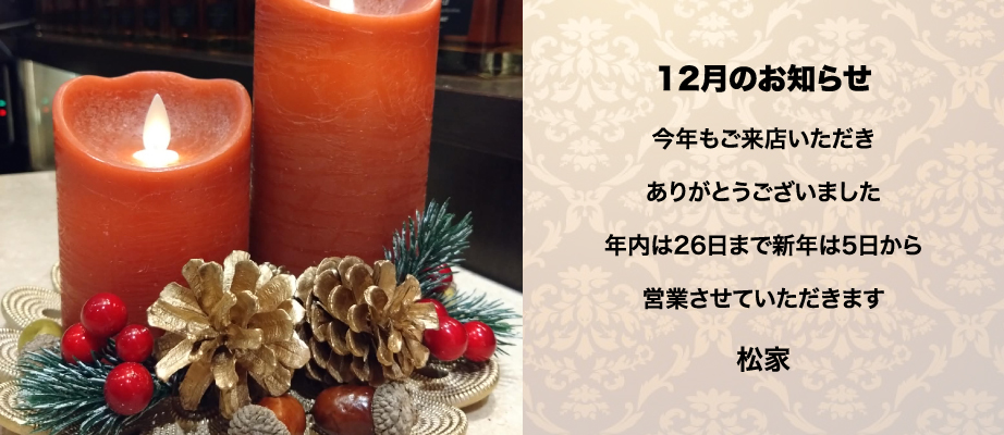 12月のお知らせ。今年もご来店いただきありがとうございました。年内は26日まで新年は5日から営業させていただきます。松家