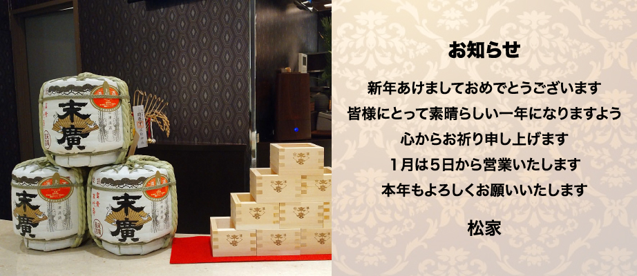 お知らせ。新年あけましておめでとうございます。皆様にとって素晴らしい一年になりますよう心からお祈り申し上げます。１月は５日から営業いたします。本年もよろしくお願いいたします。松家