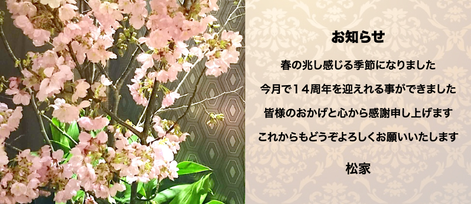 お知らせ。春の兆し感じる季節になりました。今月で１４周年を迎えれる事ができました。皆様のおかげと心から感謝申し上げます。これからもどうぞよろしくお願いいたします。松家